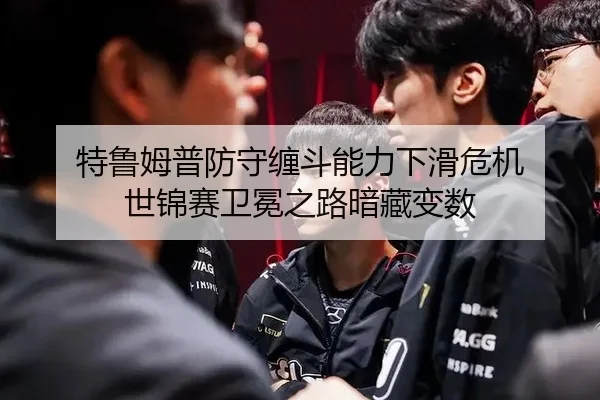 特鲁姆普防守缠斗能力下滑危机 世锦赛卫冕之路暗藏变数